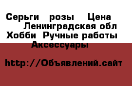 Серьги  “розы“ › Цена ­ 350 - Ленинградская обл. Хобби. Ручные работы » Аксессуары   